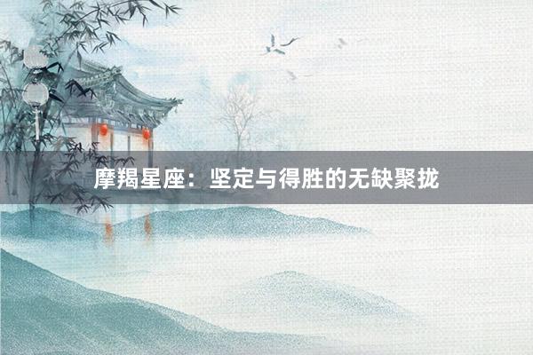 摩羯星座：坚定与得胜的无缺聚拢