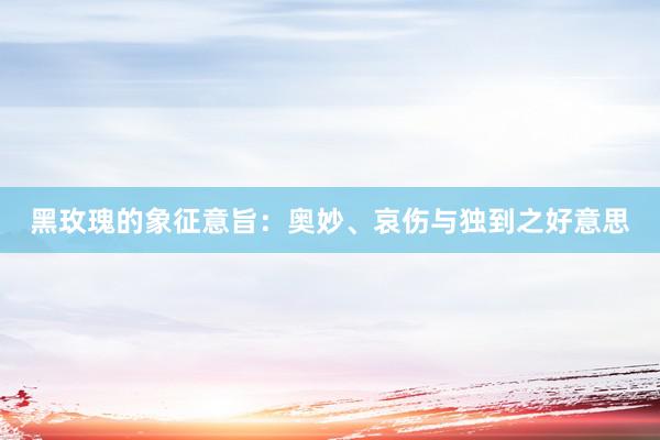 黑玫瑰的象征意旨：奥妙、哀伤与独到之好意思