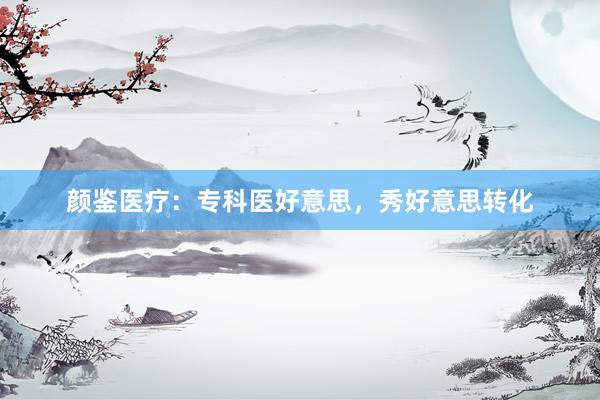 颜鉴医疗：专科医好意思，秀好意思转化