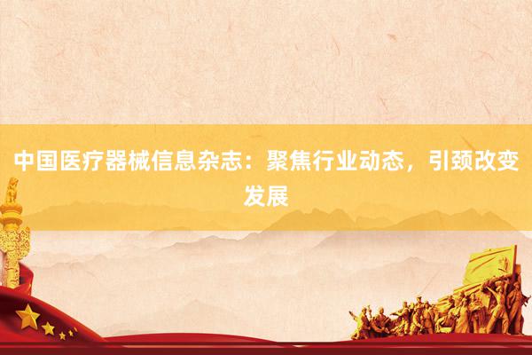 中国医疗器械信息杂志：聚焦行业动态，引颈改变发展
