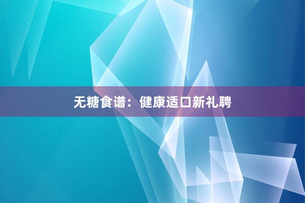 无糖食谱：健康适口新礼聘